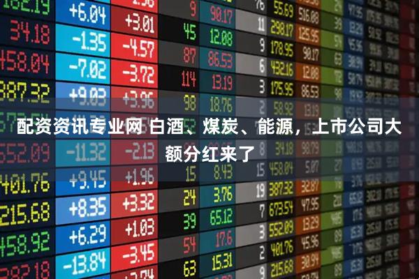 配资资讯专业网 白酒、煤炭、能源，上市公司大额分红来了