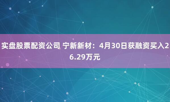 实盘股票配资公司 宁新新材：4月30日获融资买入26.29万元