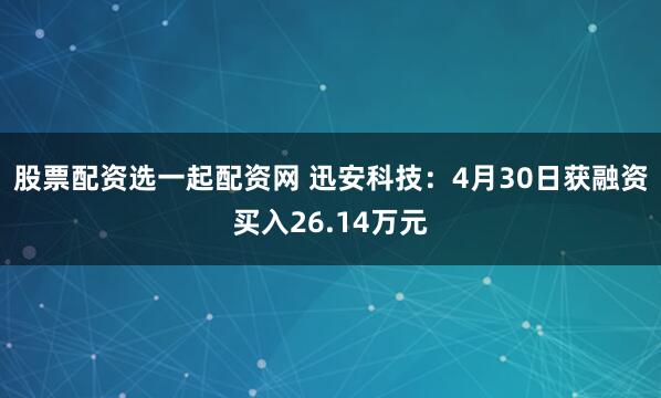 股票配资选一起配资网 迅安科技：4月30日获融资买入26.14万元