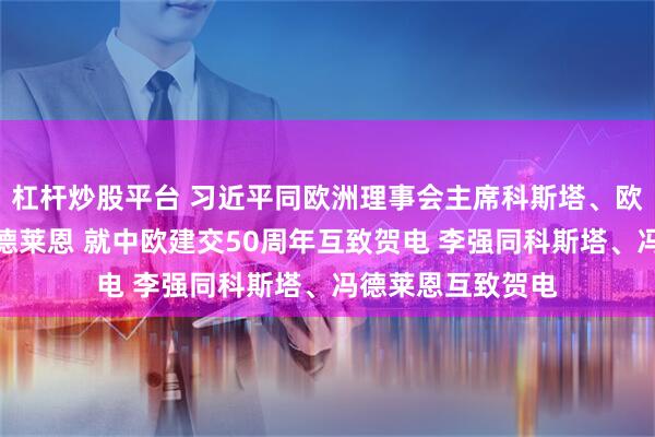 杠杆炒股平台 习近平同欧洲理事会主席科斯塔、欧盟委员会主席冯德莱恩 就中欧建交50周年互致贺电 李强同科斯塔、冯德莱恩互致贺电
