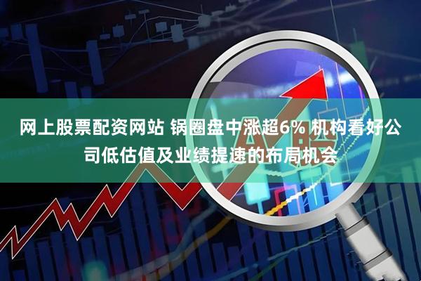 网上股票配资网站 锅圈盘中涨超6% 机构看好公司低估值及业绩提速的布局机会