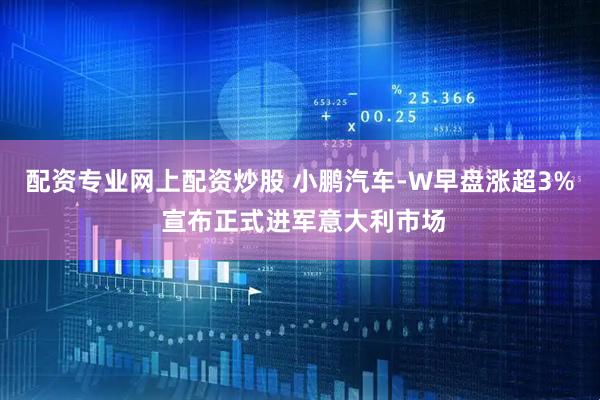 配资专业网上配资炒股 小鹏汽车-W早盘涨超3% 宣布正式进军意大利市场