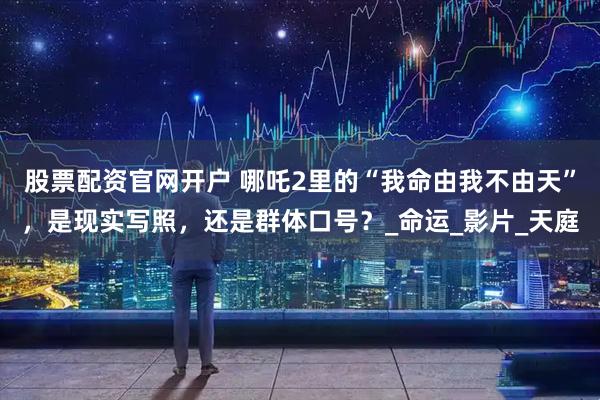 股票配资官网开户 哪吒2里的“我命由我不由天”，是现实写照，还是群体口号？_命运_影片_天庭