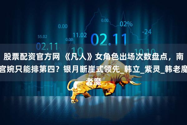 股票配资官方网 《凡人》女角色出场次数盘点，南宫婉只能排第四？银月断崖式领先_韩立_紫灵_韩老魔