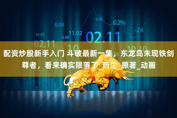 配资炒股新手入门 斗破最新一集，东龙岛未现铁剑尊者，看来确实陨落了_药尘_原著_动画