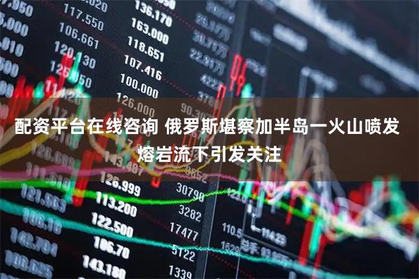 配资平台在线咨询 俄罗斯堪察加半岛一火山喷发 熔岩流下引发关注