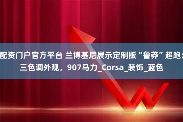 配资门户官方平台 兰博基尼展示定制版“鲁莽”超跑：三色调外观，907马力_Corsa_装饰_蓝色