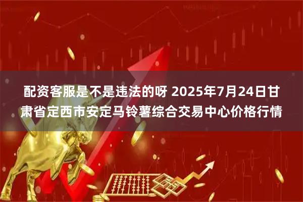 配资客服是不是违法的呀 2025年7月24日甘肃省定西市安定马铃薯综合交易中心价格行情