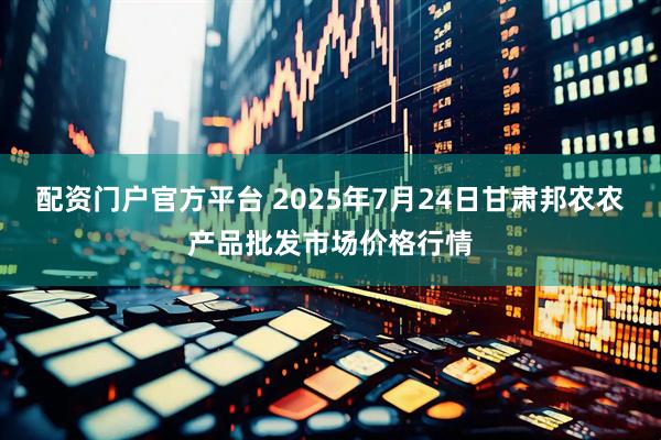 配资门户官方平台 2025年7月24日甘肃邦农农产品批发市场价格行情
