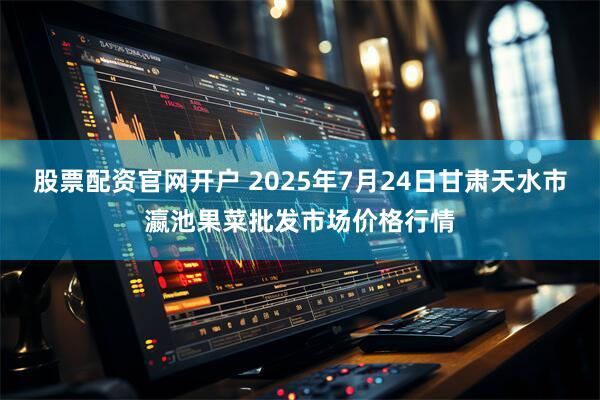 股票配资官网开户 2025年7月24日甘肃天水市瀛池果菜批发市场价格行情