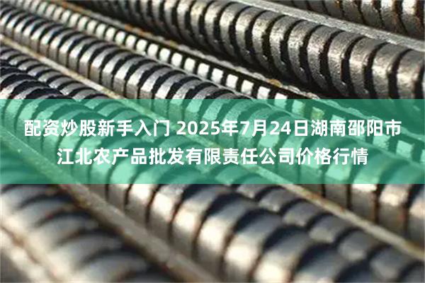 配资炒股新手入门 2025年7月24日湖南邵阳市江北农产品批发有限责任公司价格行情
