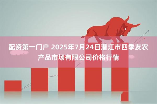 配资第一门户 2025年7月24日潜江市四季友农产品市场有限公司价格行情