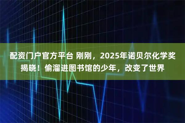 配资门户官方平台 刚刚，2025年诺贝尔化学奖揭晓！偷溜进图书馆的少年，改变了世界