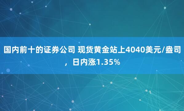 国内前十的证券公司 现货黄金站上4040美元/盎司，日内涨1.35%