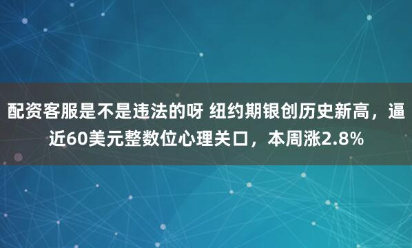 配资客服是不是违法的呀 纽约期银创历史新高，逼近60美元整数位心理关口，本周涨2.8%