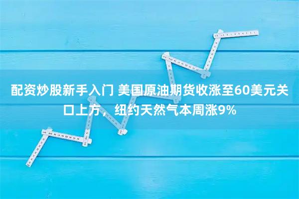配资炒股新手入门 美国原油期货收涨至60美元关口上方，纽约天然气本周涨9%