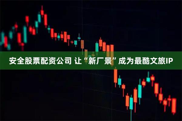 安全股票配资公司 让“新厂景”成为最酷文旅IP