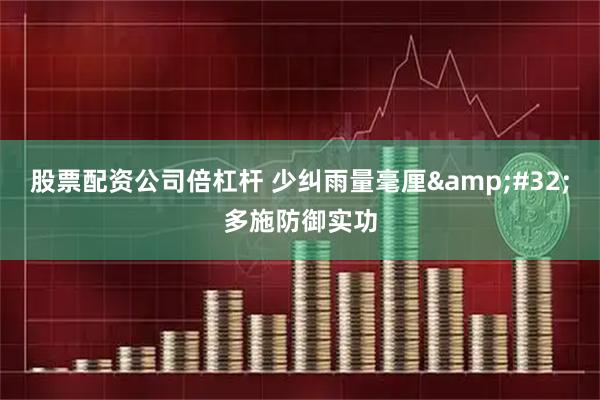 股票配资公司倍杠杆 少纠雨量毫厘 多施防御实功