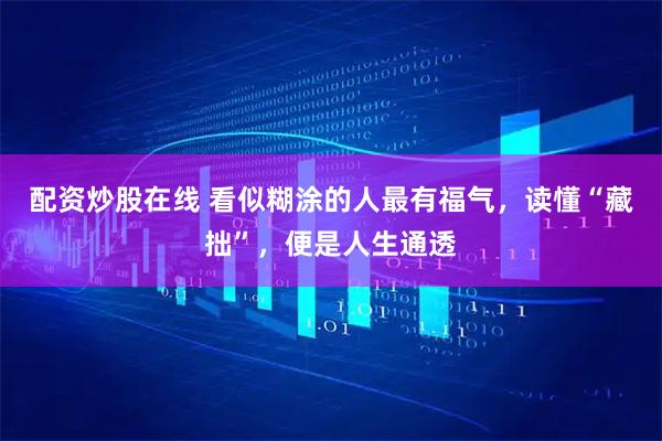 配资炒股在线 看似糊涂的人最有福气，读懂“藏拙”，便是人生通透