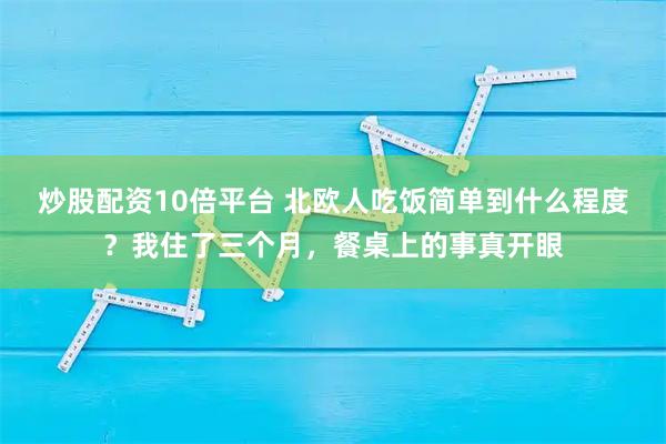 炒股配资10倍平台 北欧人吃饭简单到什么程度？我住了三个月，餐桌上的事真开眼