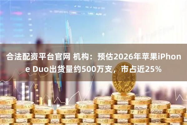合法配资平台官网 机构：预估2026年苹果iPhone Duo出货量约500万支，市占近25%